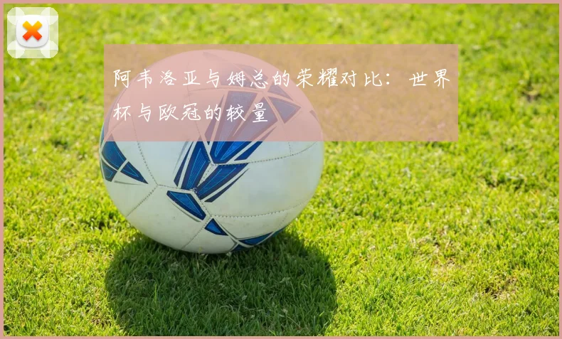 阿韦洛亚与姆总的荣耀对比：世界杯与欧冠的较量