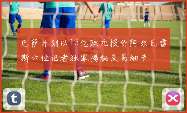 巴萨计划以15亿欧元报价阿尔瓦雷斯六位记者独家揭秘交易细节