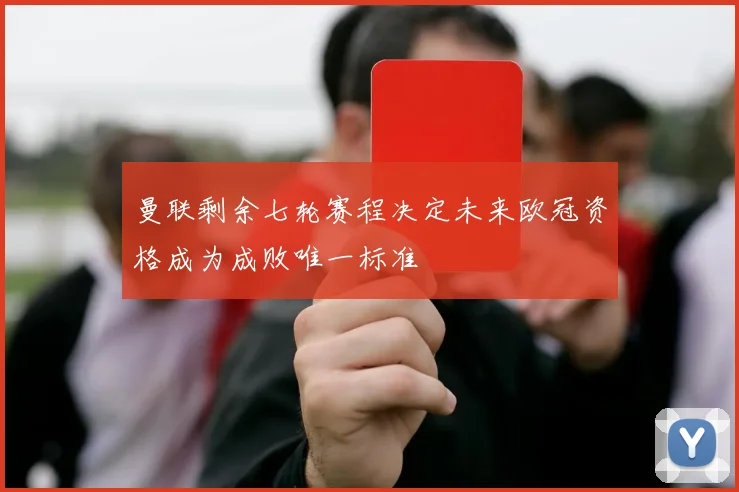 曼联剩余七轮赛程决定未来欧冠资格成为成败唯一标准