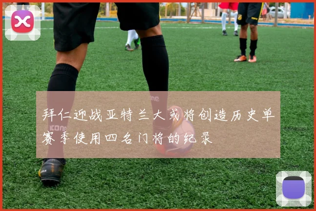 拜仁迎战亚特兰大或将创造历史单赛季使用四名门将的纪录