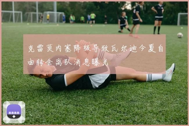 克雷莫内塞降级导致瓦尔迪今夏自由转会离队消息曝光