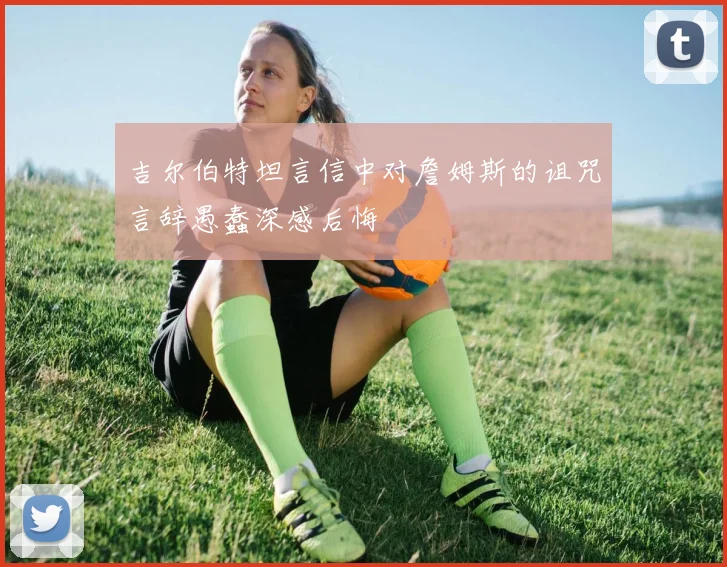 吉尔伯特坦言信中对詹姆斯的诅咒言辞愚蠢深感后悔