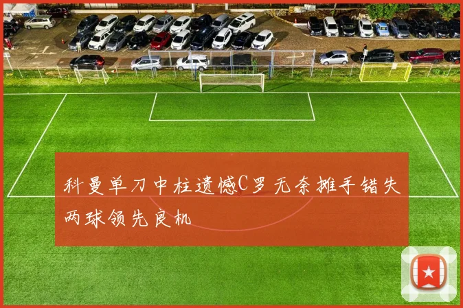 科曼单刀中柱遗憾C罗无奈摊手错失两球领先良机