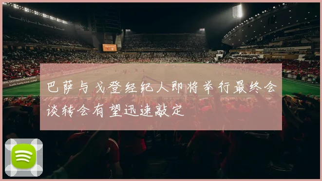 巴萨与戈登经纪人即将举行最终会谈转会有望迅速敲定