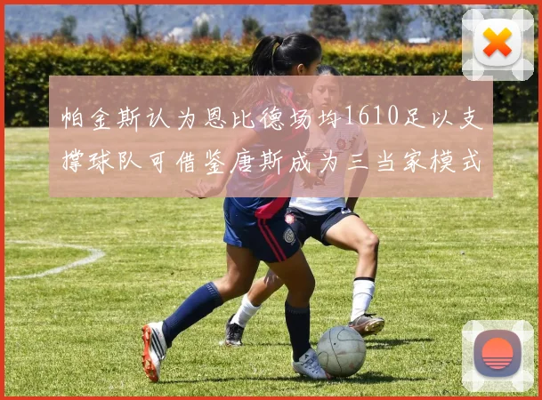 帕金斯认为恩比德场均1610足以支撑球队可借鉴唐斯成为三当家模式