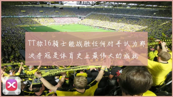 TT称16骑士能战胜任何对手认为那次夺冠是体育史上最伟大的成就