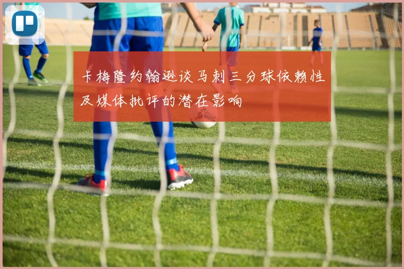 卡梅隆约翰逊谈马刺三分球依赖性及媒体批评的潜在影响