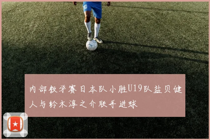 内部教学赛日本队小胜U19队盐贝健人与铃木淳之介联手进球