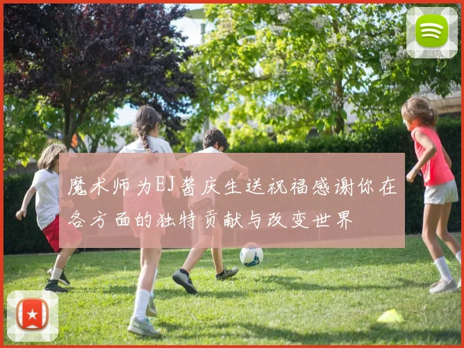魔术师为EJ酱庆生送祝福感谢你在各方面的独特贡献与改变世界