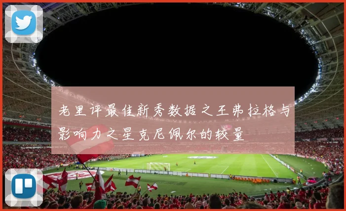 老里评最佳新秀数据之王弗拉格与影响力之星克尼佩尔的较量
