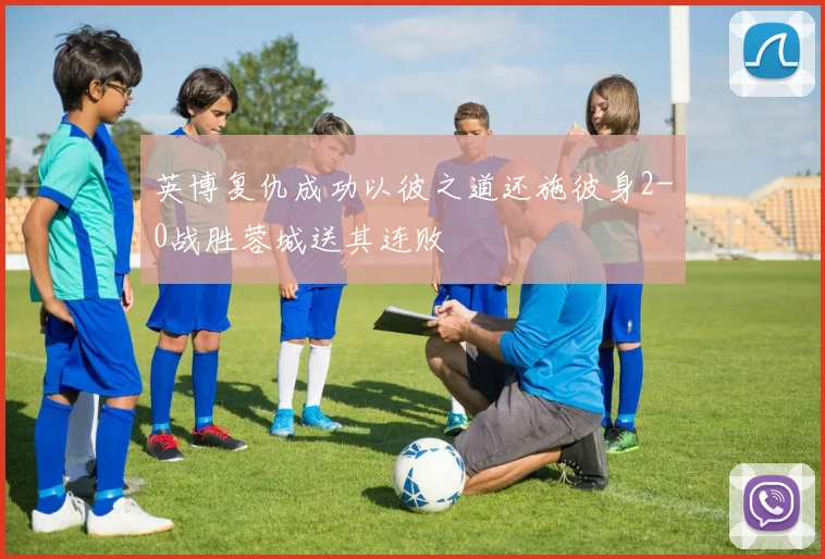 英博复仇成功以彼之道还施彼身2-0战胜蓉城送其连败