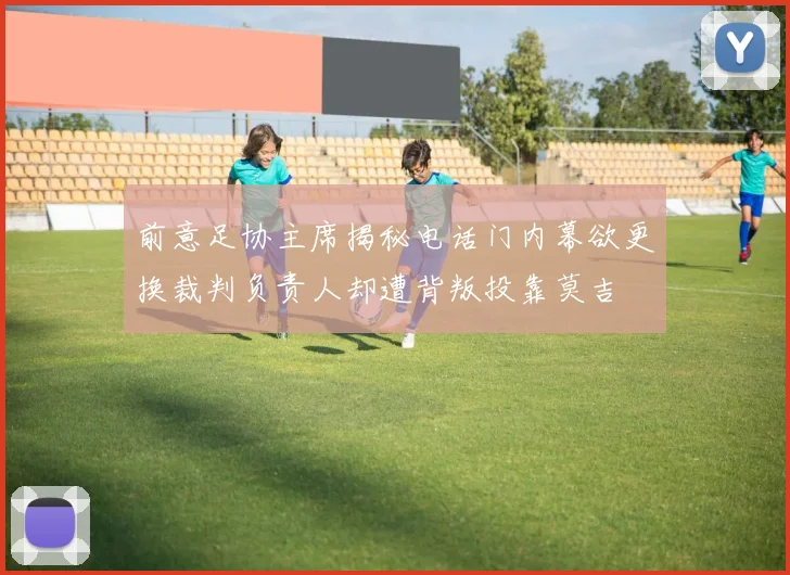 前意足协主席揭秘电话门内幕欲更换裁判负责人却遭背叛投靠莫吉