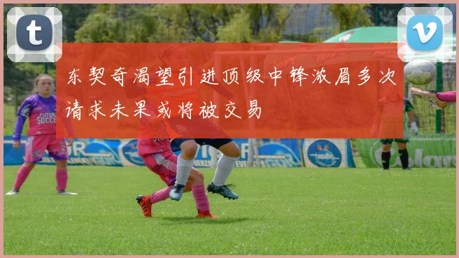 东契奇渴望引进顶级中锋浓眉多次请求未果或将被交易
