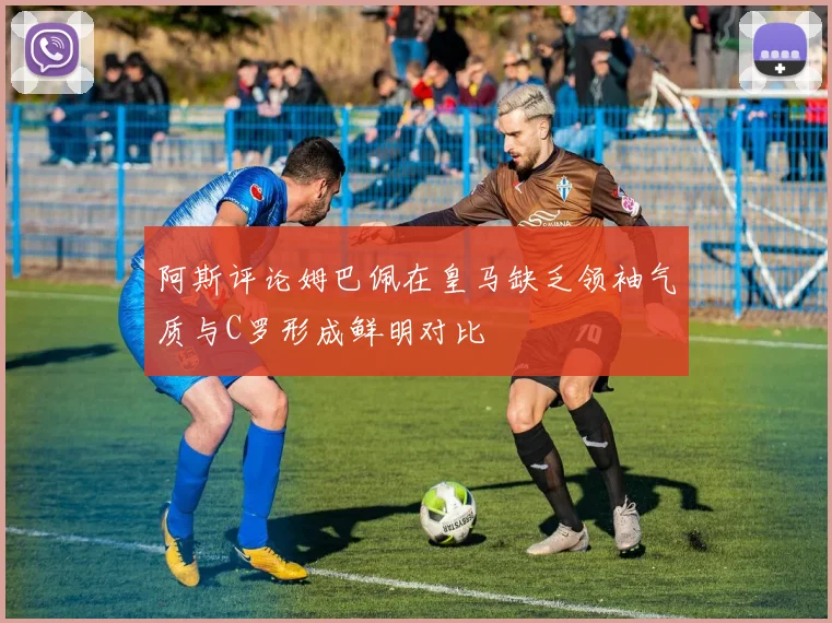 阿斯评论姆巴佩在皇马缺乏领袖气质与C罗形成鲜明对比