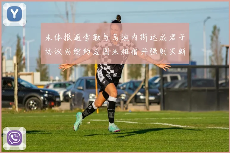米体报道索勒与乌迪内斯达成君子协议或续约后国米租借并强制买断