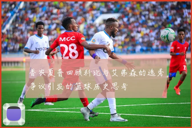 香农夏普回顾科比与艾弗森的选秀争议引发的篮球历史思考