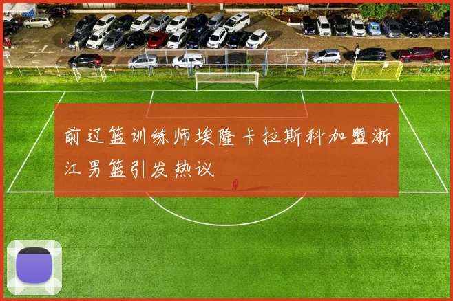 前辽篮训练师埃隆卡拉斯科加盟浙江男篮引发热议