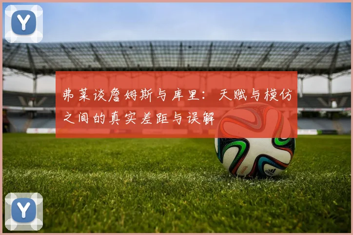 弗莱谈詹姆斯与库里：天赋与模仿之间的真实差距与误解