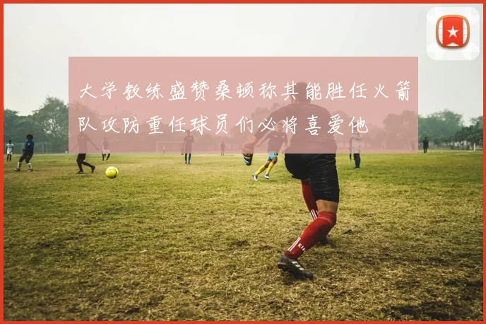 大学教练盛赞桑顿称其能胜任火箭队攻防重任球员们必将喜爱他