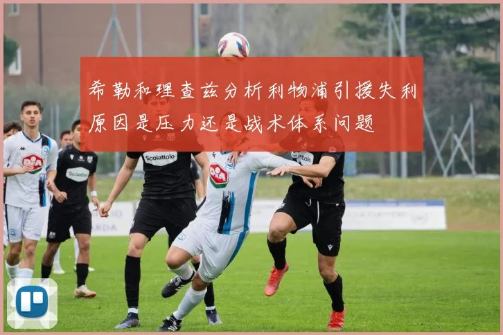 希勒和理查兹分析利物浦引援失利原因是压力还是战术体系问题