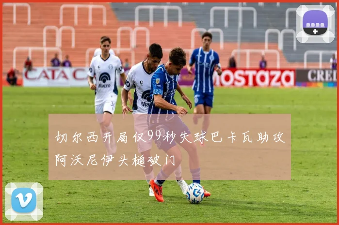 切尔西开局仅99秒失球巴卡瓦助攻阿沃尼伊头槌破门